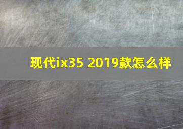 现代ix35 2019款怎么样